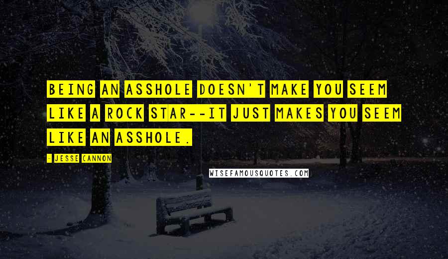 Jesse Cannon Quotes: being an asshole doesn't make you seem like a rock star--it just makes you seem like an asshole.