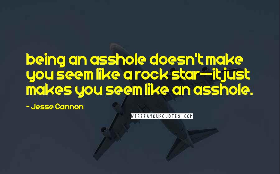 Jesse Cannon Quotes: being an asshole doesn't make you seem like a rock star--it just makes you seem like an asshole.