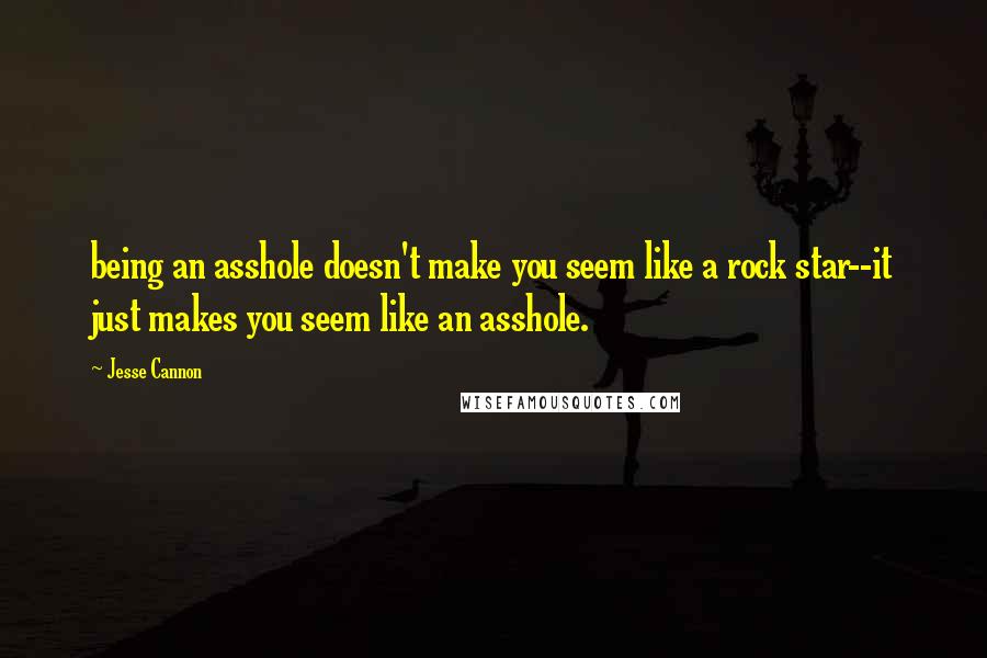 Jesse Cannon Quotes: being an asshole doesn't make you seem like a rock star--it just makes you seem like an asshole.