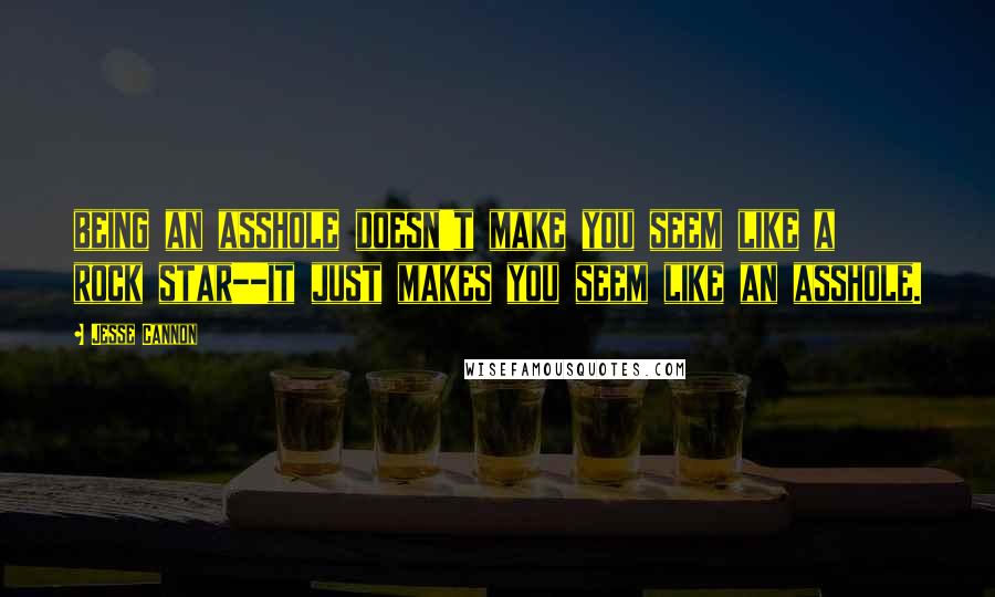 Jesse Cannon Quotes: being an asshole doesn't make you seem like a rock star--it just makes you seem like an asshole.