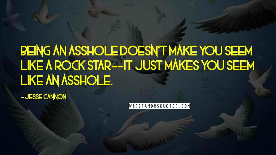 Jesse Cannon Quotes: being an asshole doesn't make you seem like a rock star--it just makes you seem like an asshole.