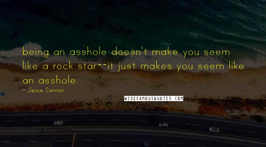 Jesse Cannon Quotes: being an asshole doesn't make you seem like a rock star--it just makes you seem like an asshole.