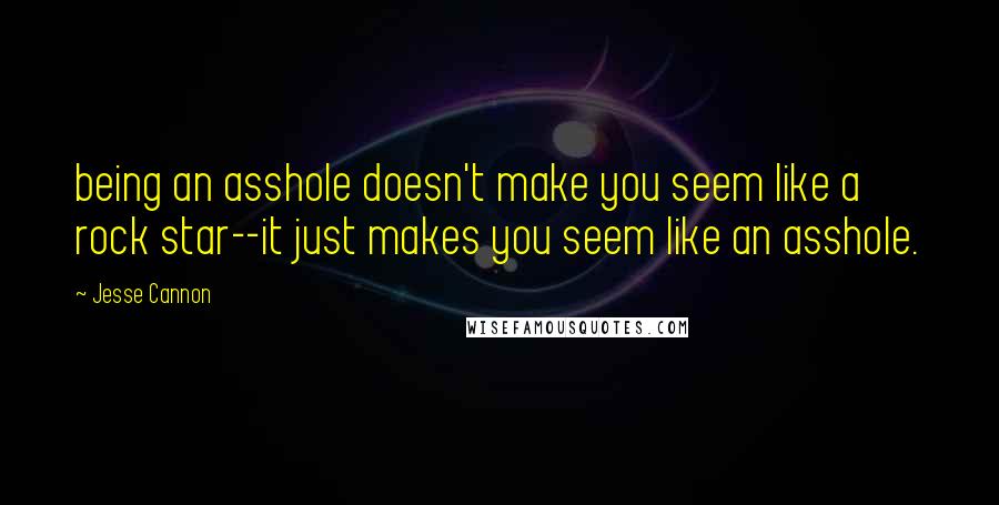 Jesse Cannon Quotes: being an asshole doesn't make you seem like a rock star--it just makes you seem like an asshole.