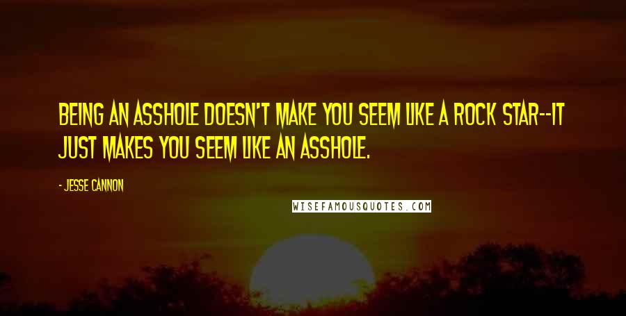 Jesse Cannon Quotes: being an asshole doesn't make you seem like a rock star--it just makes you seem like an asshole.