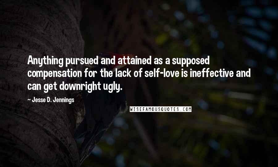 Jesse D. Jennings Quotes: Anything pursued and attained as a supposed compensation for the lack of self-love is ineffective and can get downright ugly.