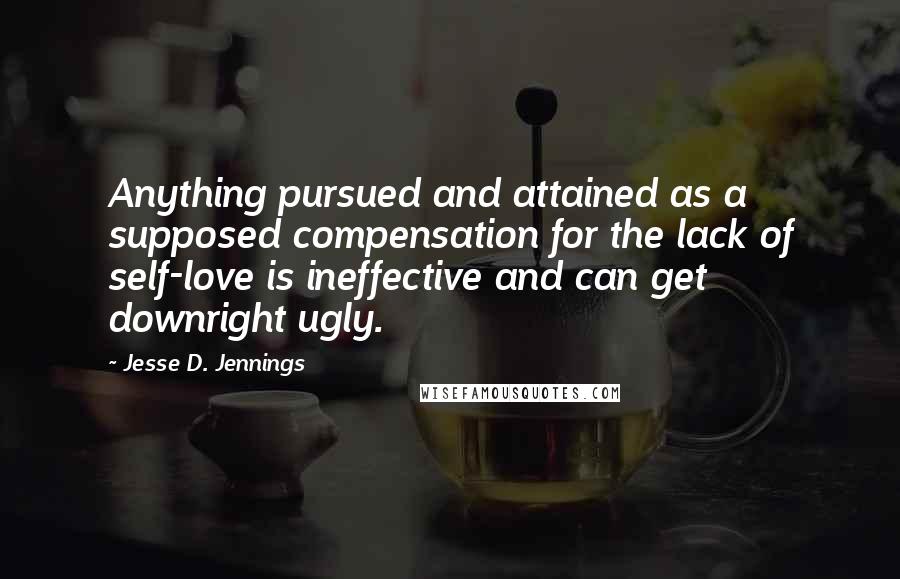 Jesse D. Jennings Quotes: Anything pursued and attained as a supposed compensation for the lack of self-love is ineffective and can get downright ugly.