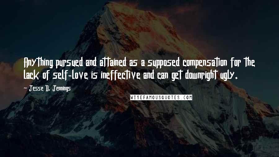 Jesse D. Jennings Quotes: Anything pursued and attained as a supposed compensation for the lack of self-love is ineffective and can get downright ugly.