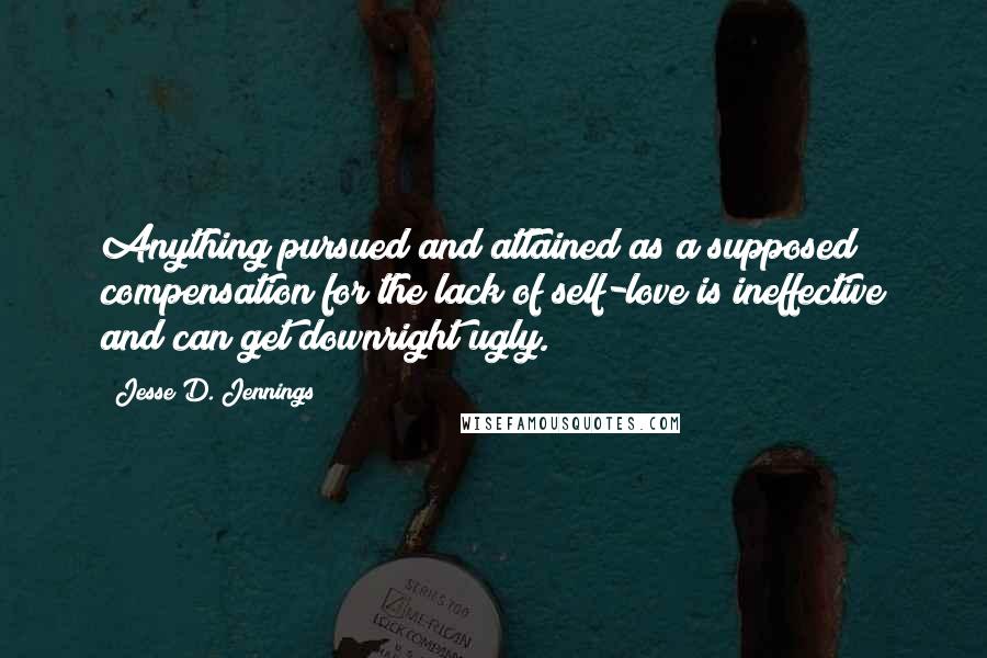 Jesse D. Jennings Quotes: Anything pursued and attained as a supposed compensation for the lack of self-love is ineffective and can get downright ugly.