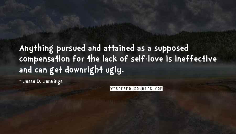 Jesse D. Jennings Quotes: Anything pursued and attained as a supposed compensation for the lack of self-love is ineffective and can get downright ugly.