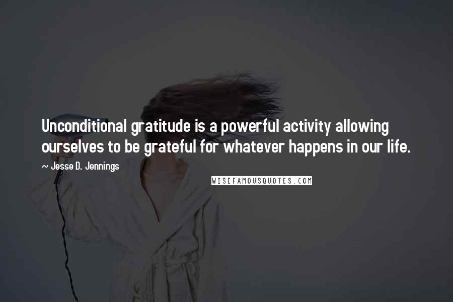 Jesse D. Jennings Quotes: Unconditional gratitude is a powerful activity allowing ourselves to be grateful for whatever happens in our life.