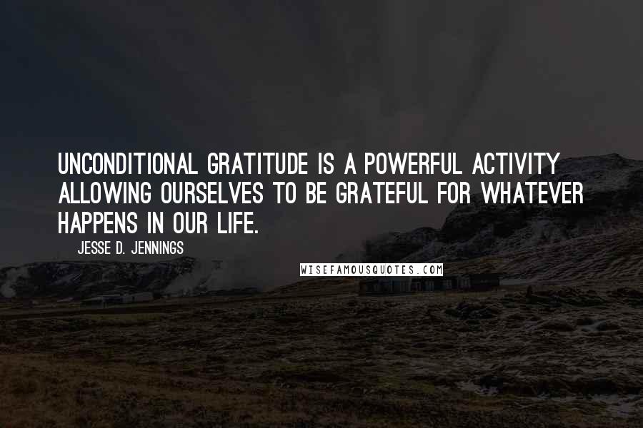 Jesse D. Jennings Quotes: Unconditional gratitude is a powerful activity allowing ourselves to be grateful for whatever happens in our life.