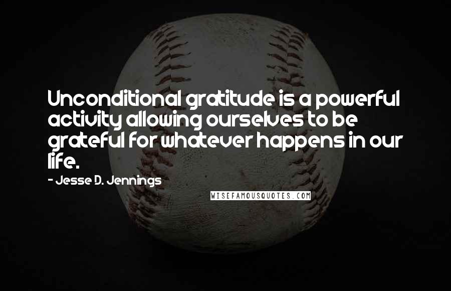 Jesse D. Jennings Quotes: Unconditional gratitude is a powerful activity allowing ourselves to be grateful for whatever happens in our life.
