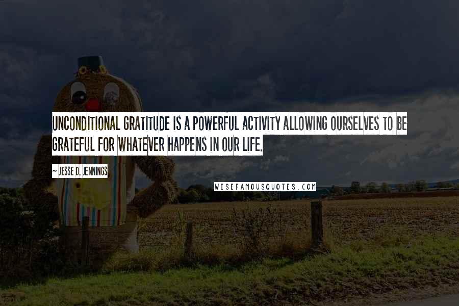 Jesse D. Jennings Quotes: Unconditional gratitude is a powerful activity allowing ourselves to be grateful for whatever happens in our life.