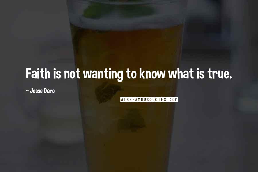 Jesse Daro Quotes: Faith is not wanting to know what is true.