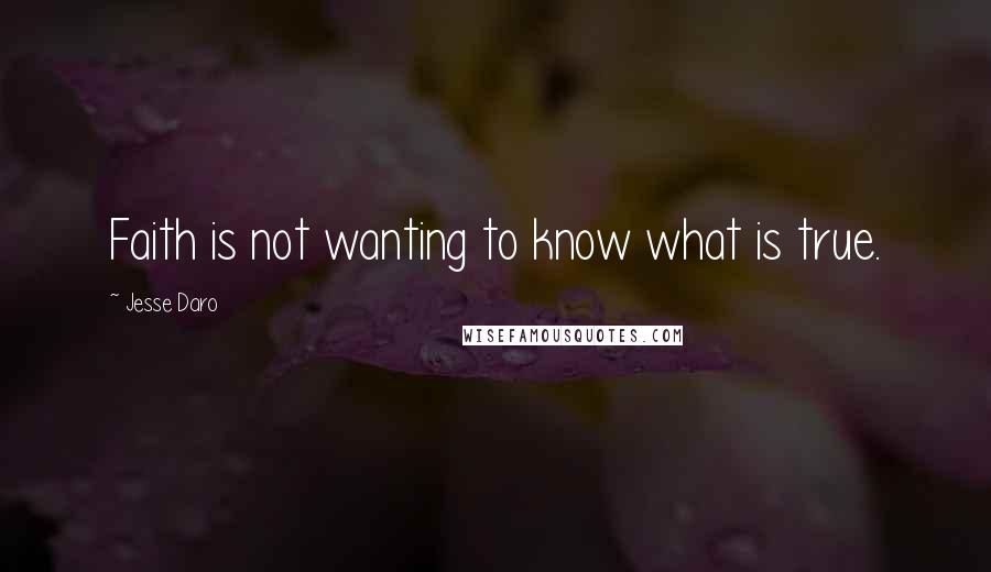 Jesse Daro Quotes: Faith is not wanting to know what is true.