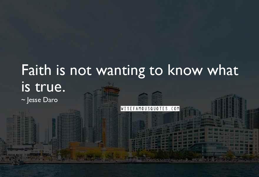 Jesse Daro Quotes: Faith is not wanting to know what is true.