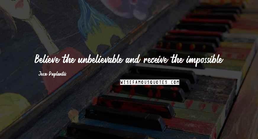 Jesse Duplantis Quotes: Believe the unbelievable and receive the impossible.