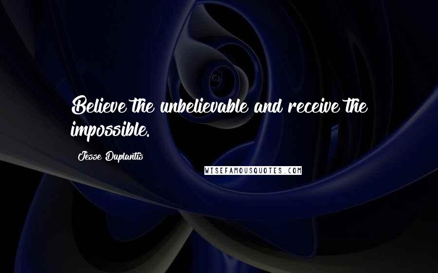 Jesse Duplantis Quotes: Believe the unbelievable and receive the impossible.