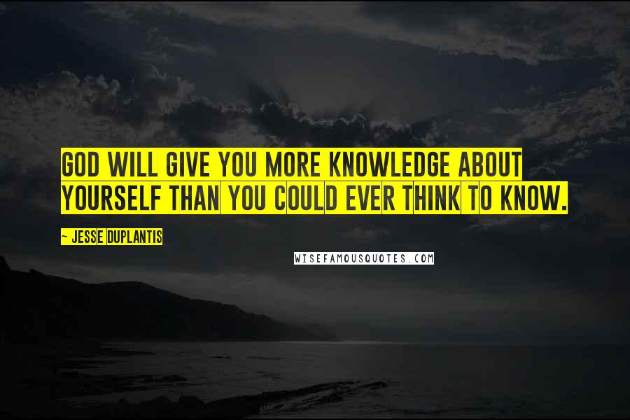 Jesse Duplantis Quotes: God will give you more knowledge about yourself than you could ever think to know.