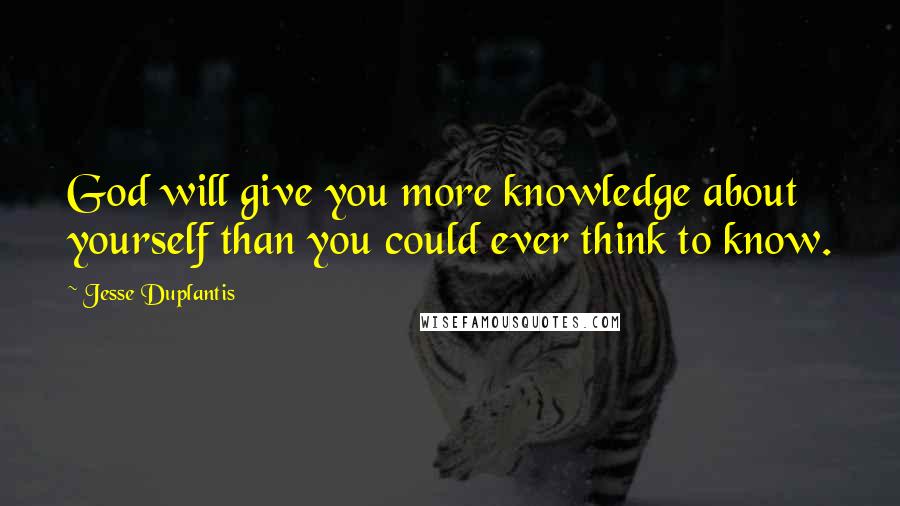 Jesse Duplantis Quotes: God will give you more knowledge about yourself than you could ever think to know.