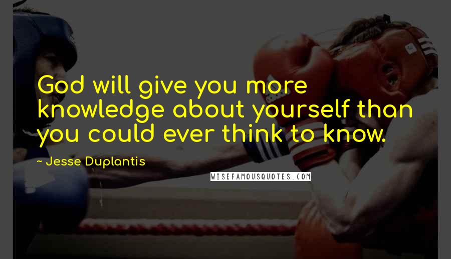 Jesse Duplantis Quotes: God will give you more knowledge about yourself than you could ever think to know.