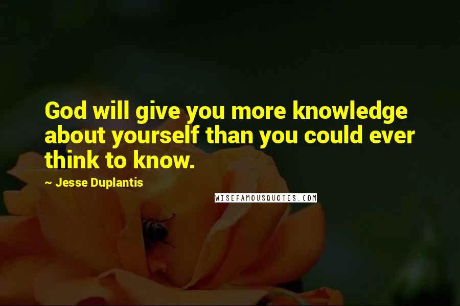 Jesse Duplantis Quotes: God will give you more knowledge about yourself than you could ever think to know.