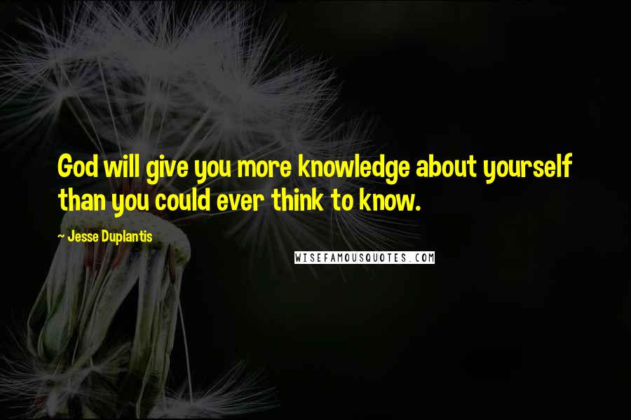 Jesse Duplantis Quotes: God will give you more knowledge about yourself than you could ever think to know.