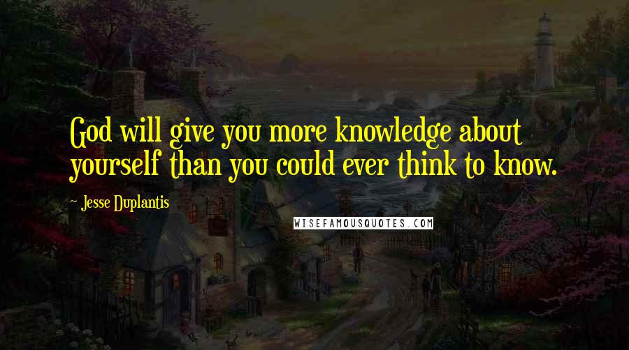 Jesse Duplantis Quotes: God will give you more knowledge about yourself than you could ever think to know.