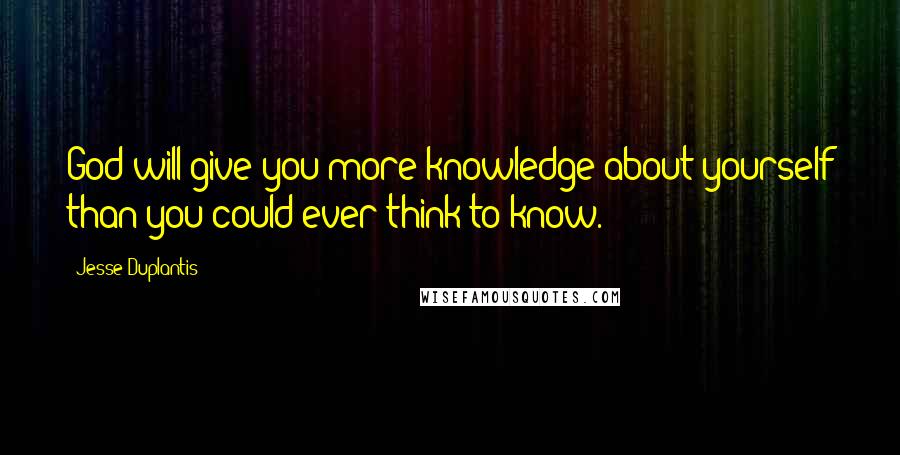 Jesse Duplantis Quotes: God will give you more knowledge about yourself than you could ever think to know.