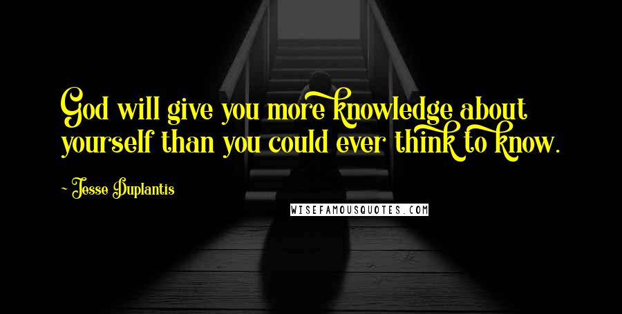 Jesse Duplantis Quotes: God will give you more knowledge about yourself than you could ever think to know.