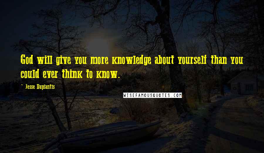 Jesse Duplantis Quotes: God will give you more knowledge about yourself than you could ever think to know.