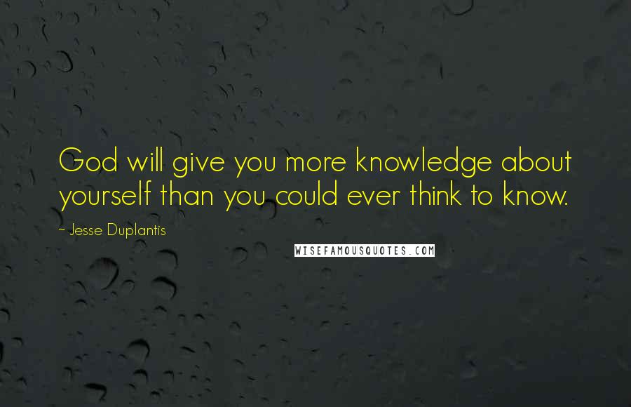 Jesse Duplantis Quotes: God will give you more knowledge about yourself than you could ever think to know.