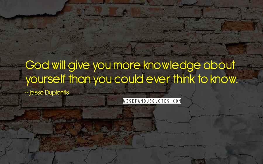 Jesse Duplantis Quotes: God will give you more knowledge about yourself than you could ever think to know.