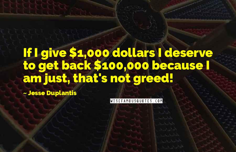 Jesse Duplantis Quotes: If I give $1,000 dollars I deserve to get back $100,000 because I am just, that's not greed!