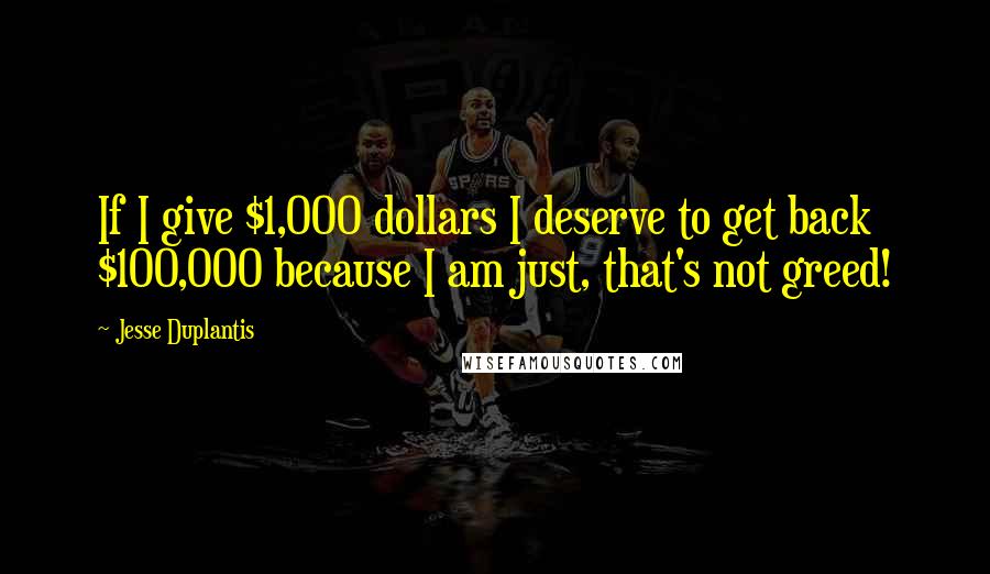 Jesse Duplantis Quotes: If I give $1,000 dollars I deserve to get back $100,000 because I am just, that's not greed!