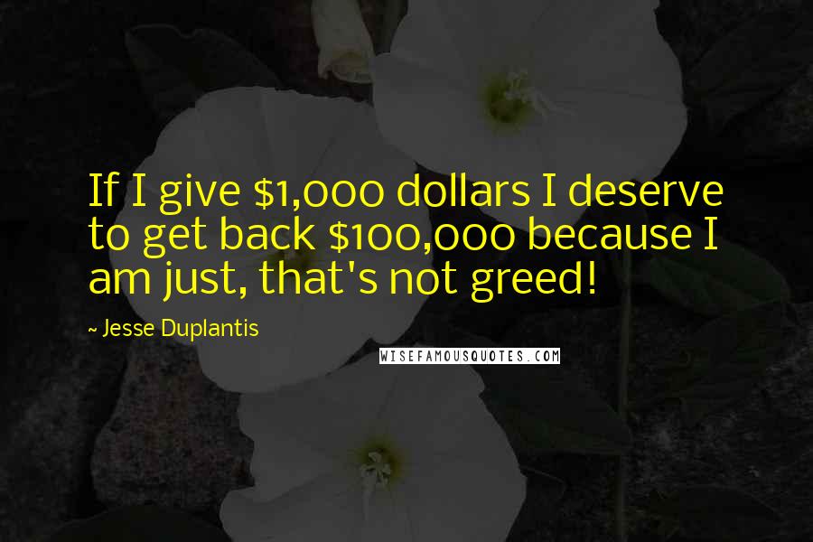 Jesse Duplantis Quotes: If I give $1,000 dollars I deserve to get back $100,000 because I am just, that's not greed!