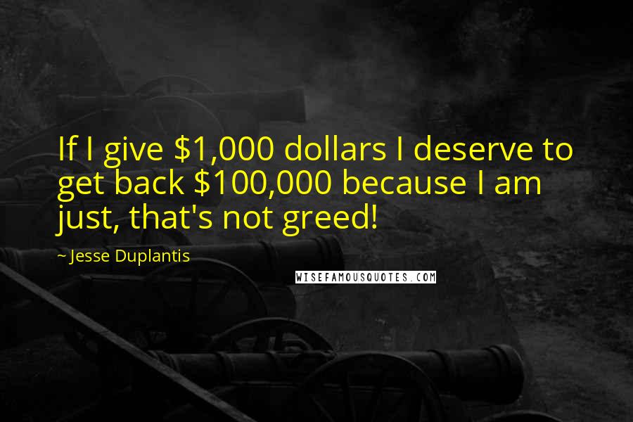 Jesse Duplantis Quotes: If I give $1,000 dollars I deserve to get back $100,000 because I am just, that's not greed!