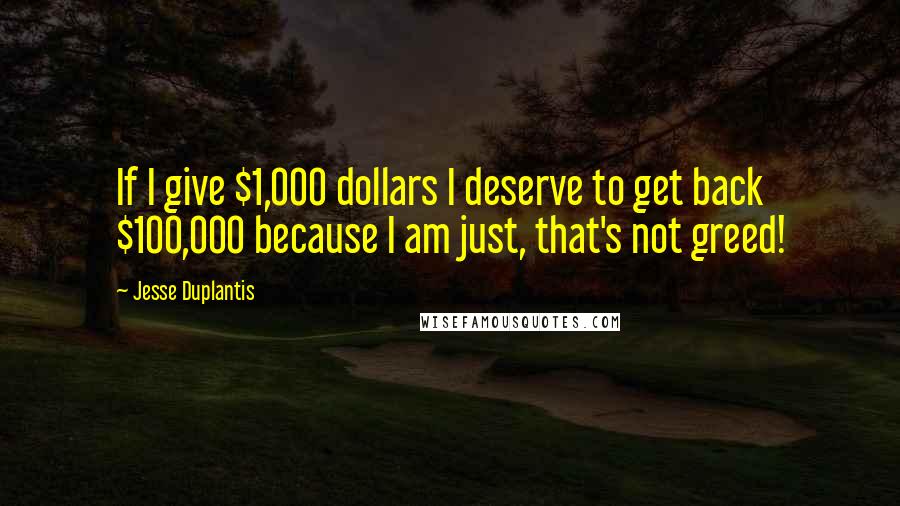 Jesse Duplantis Quotes: If I give $1,000 dollars I deserve to get back $100,000 because I am just, that's not greed!