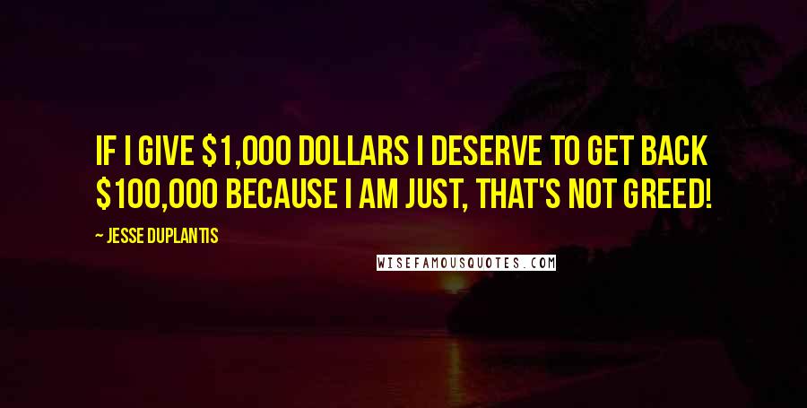 Jesse Duplantis Quotes: If I give $1,000 dollars I deserve to get back $100,000 because I am just, that's not greed!