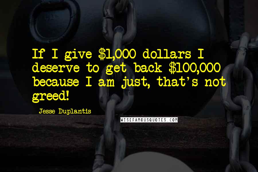 Jesse Duplantis Quotes: If I give $1,000 dollars I deserve to get back $100,000 because I am just, that's not greed!