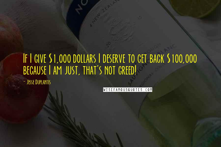 Jesse Duplantis Quotes: If I give $1,000 dollars I deserve to get back $100,000 because I am just, that's not greed!