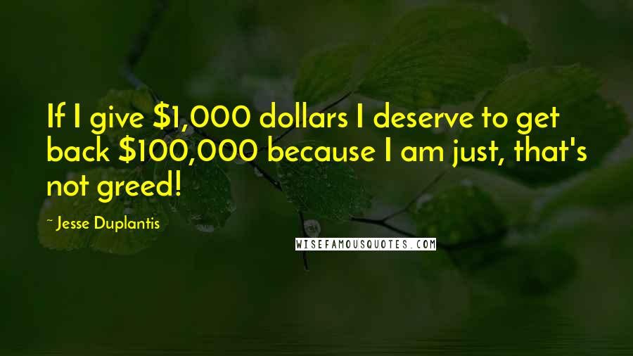 Jesse Duplantis Quotes: If I give $1,000 dollars I deserve to get back $100,000 because I am just, that's not greed!
