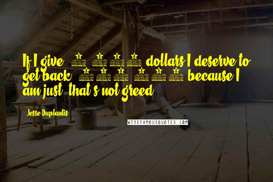 Jesse Duplantis Quotes: If I give $1,000 dollars I deserve to get back $100,000 because I am just, that's not greed!