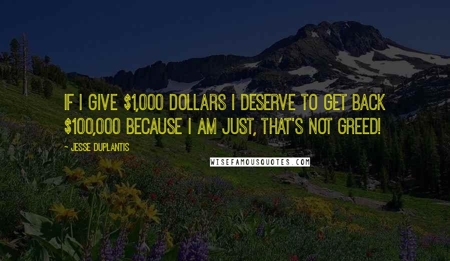 Jesse Duplantis Quotes: If I give $1,000 dollars I deserve to get back $100,000 because I am just, that's not greed!