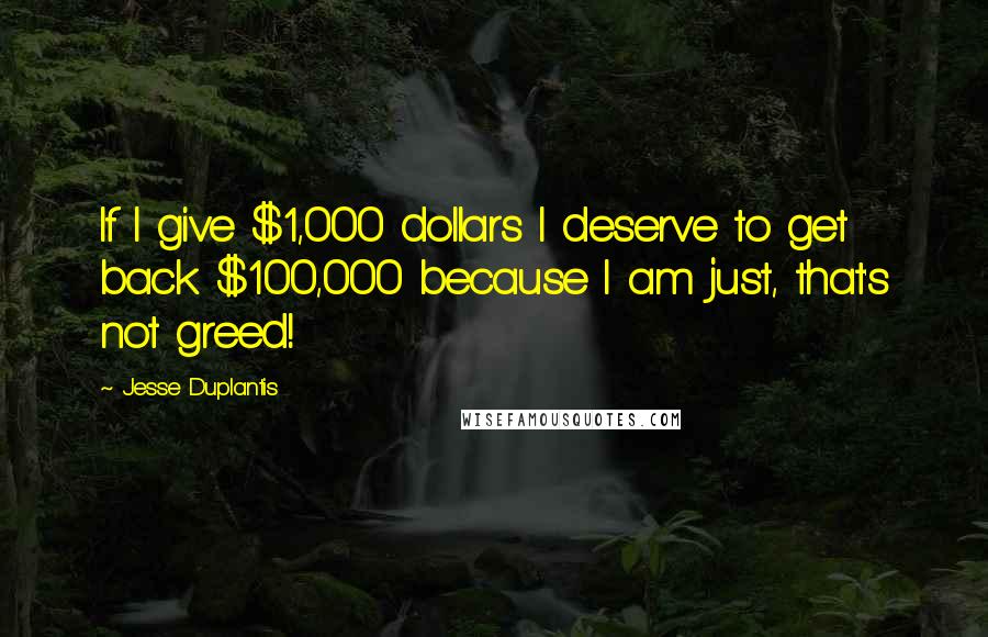 Jesse Duplantis Quotes: If I give $1,000 dollars I deserve to get back $100,000 because I am just, that's not greed!