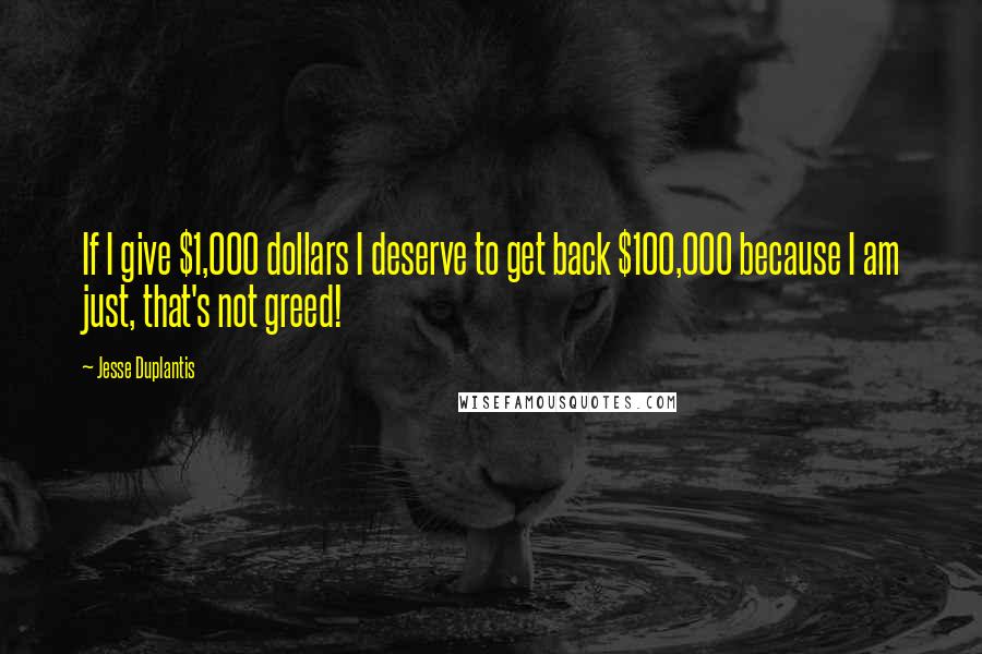 Jesse Duplantis Quotes: If I give $1,000 dollars I deserve to get back $100,000 because I am just, that's not greed!