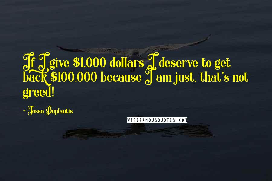 Jesse Duplantis Quotes: If I give $1,000 dollars I deserve to get back $100,000 because I am just, that's not greed!