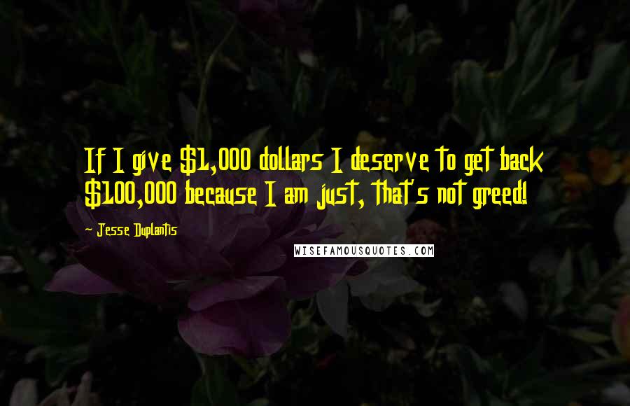 Jesse Duplantis Quotes: If I give $1,000 dollars I deserve to get back $100,000 because I am just, that's not greed!