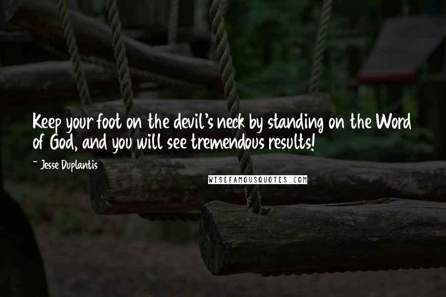 Jesse Duplantis Quotes: Keep your foot on the devil's neck by standing on the Word of God, and you will see tremendous results!