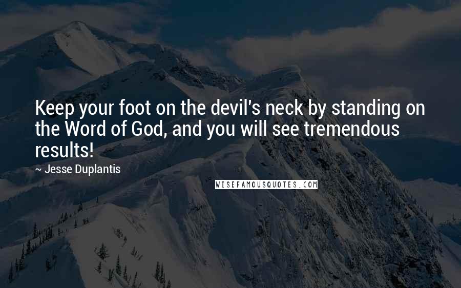 Jesse Duplantis Quotes: Keep your foot on the devil's neck by standing on the Word of God, and you will see tremendous results!